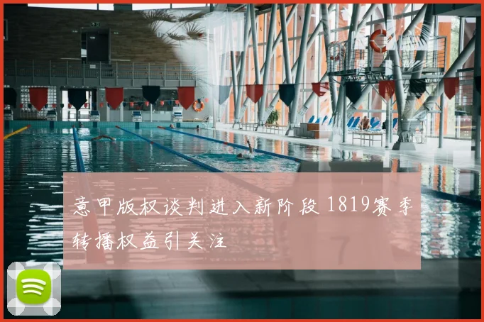 意甲版权谈判进入新阶段 1819赛季转播权益引关注