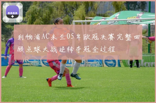 利物浦AC米兰05年欧冠决赛完整回顾点球大战逆转夺冠全过程