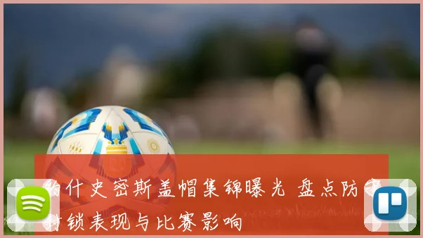 约什史密斯盖帽集锦曝光 盘点防守封锁表现与比赛影响