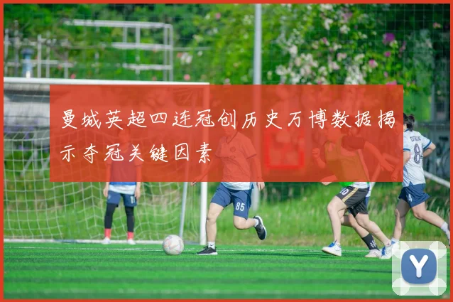 曼城英超四连冠创历史万博数据揭示夺冠关键因素