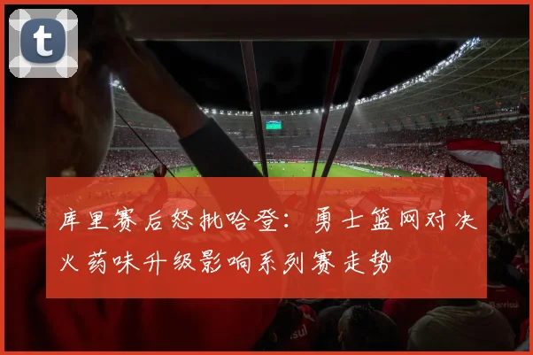 库里赛后怒批哈登：勇士篮网对决火药味升级影响系列赛走势