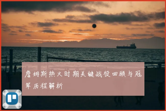 詹姆斯热火时期关键战役回顾与冠军历程解析