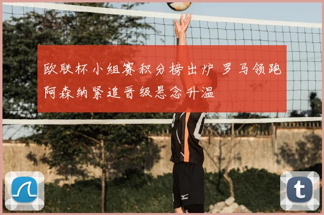 欧联杯小组赛积分榜出炉 罗马领跑阿森纳紧追晋级悬念升温