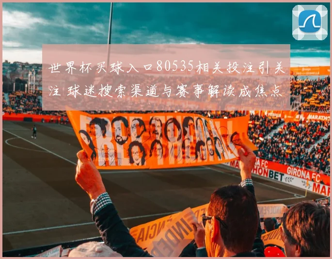 世界杯买球入口80535相关投注引关注 球迷搜索渠道与赛事解读成焦点
