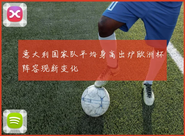 意大利国家队平均身高出炉欧洲杯阵容现新变化