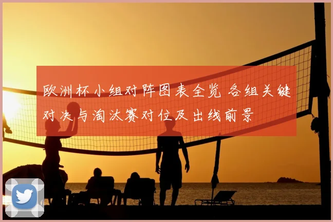 欧洲杯小组对阵图表全览 各组关键对决与淘汰赛对位及出线前景