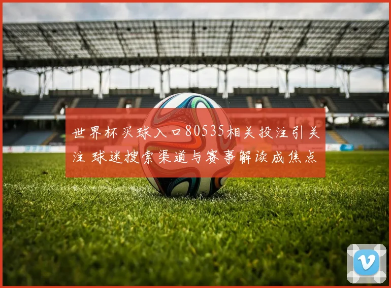 世界杯买球入口80535相关投注引关注 球迷搜索渠道与赛事解读成焦点