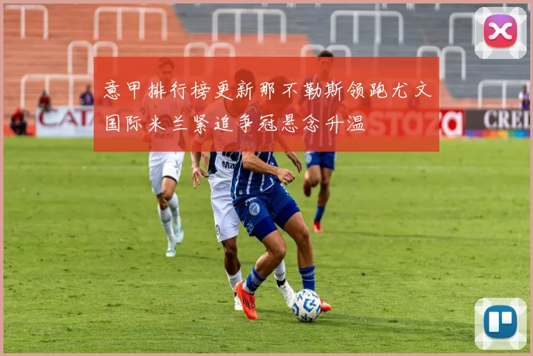 意甲排行榜更新那不勒斯领跑尤文国际米兰紧追争冠悬念升温