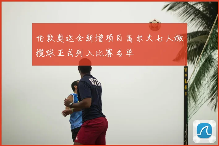 伦敦奥运会新增项目高尔夫七人橄榄球正式列入比赛名单