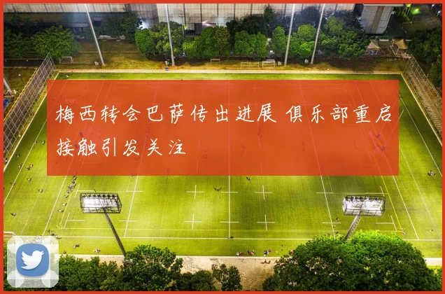 梅西转会巴萨传出进展 俱乐部重启接触引发关注