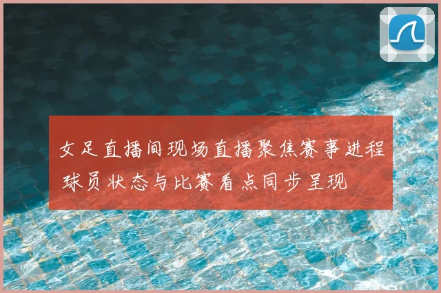 女足直播间现场直播聚焦赛事进程 球员状态与比赛看点同步呈现
