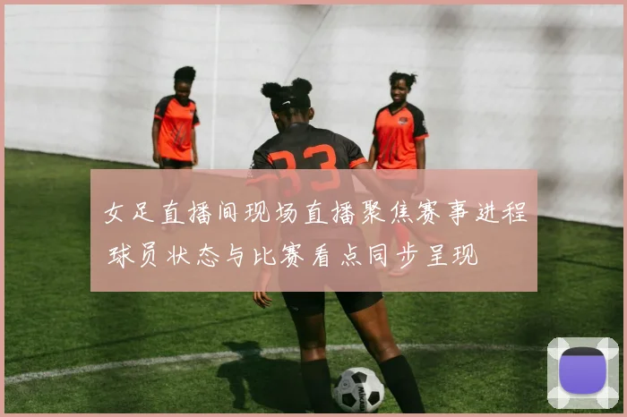 女足直播间现场直播聚焦赛事进程 球员状态与比赛看点同步呈现