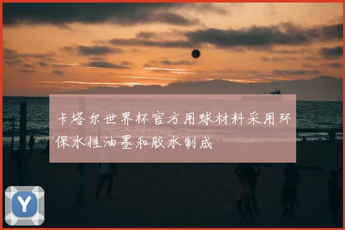 卡塔尔世界杯官方用球材料采用环保水性油墨和胶水制成