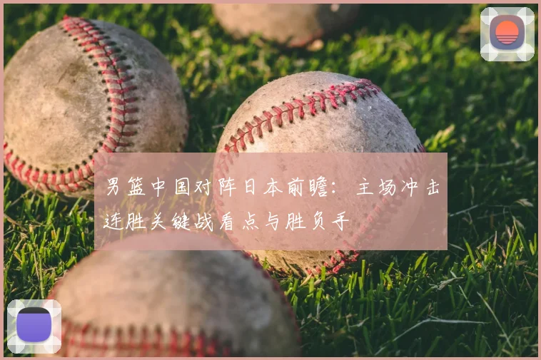 男篮中国对阵日本前瞻：主场冲击连胜关键战看点与胜负手